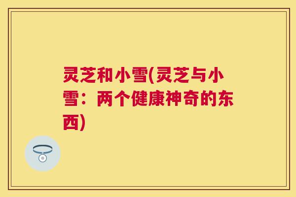灵芝和小雪(灵芝与小雪:两个健康神奇的东西) 灵芝和小雪(灵芝与小雪:两个健康神奇的东西)