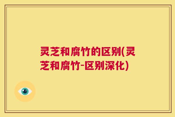 灵芝和腐竹的区别(灵芝和腐竹-区别深化) 灵芝和腐竹的区别(灵芝和腐竹-区别深化)