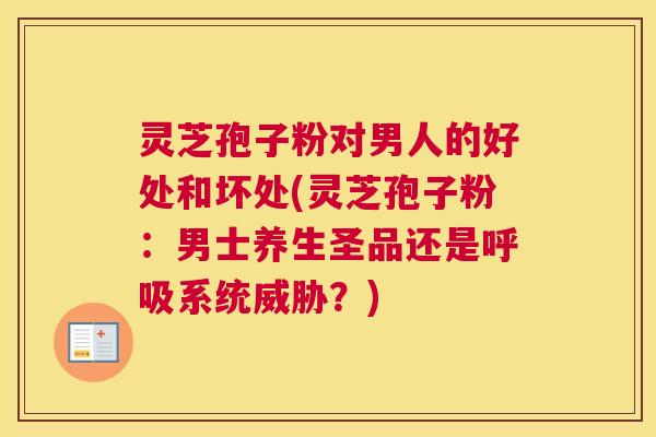 灵芝孢子粉对男人的好处和坏处(灵芝孢子粉:男士养生圣品还是呼吸系统威胁?) 灵芝孢子粉对男人的好处和坏处(灵芝孢子粉:男士养生圣品还是呼吸系统威胁?)