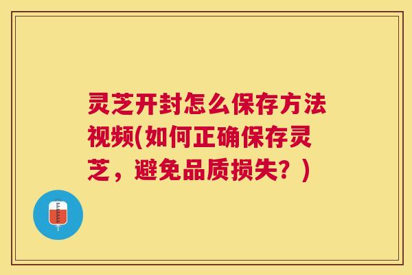 灵芝开封怎么保存方法视频(如何正确保存灵芝,避免品质损失?) 灵芝开封怎么保存方法视频(如何正确保存灵芝,避免品质损失?)