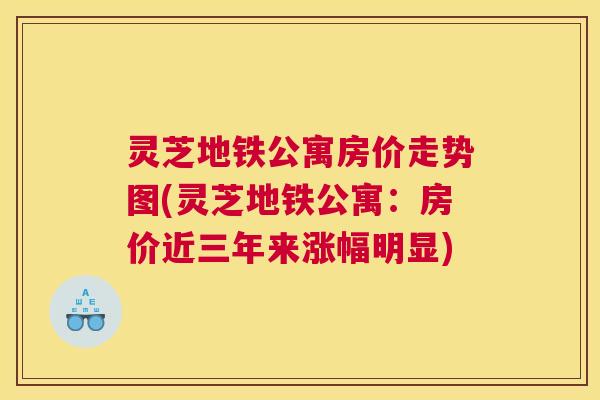 灵芝地铁公寓房价走势图(灵芝地铁公寓:房价近三年来涨幅明显) 灵芝地铁公寓房价走势图(灵芝地铁公寓:房价近三年来涨幅明显)