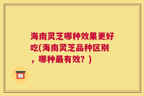 海南灵芝哪种效果更好吃(海南灵芝品种区别,哪种最有效?) 海南灵芝哪种效果更好吃(海南灵芝品种区别,哪种最有效?)