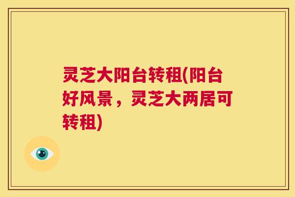 灵芝大阳台转租(阳台好风景,灵芝大两居可转租) 灵芝大阳台转租(阳台好风景,灵芝大两居可转租)