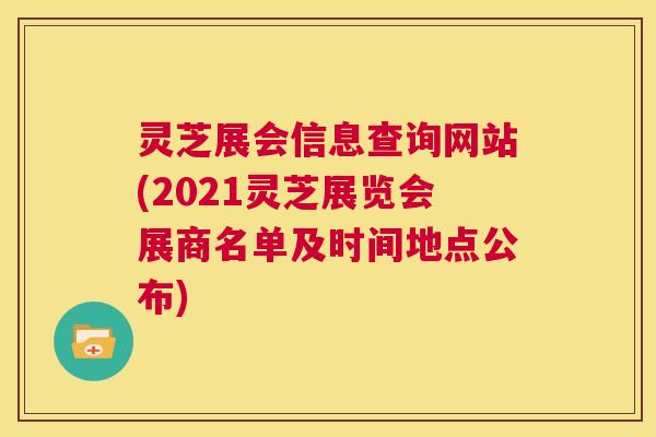 灵芝展会信息查询网站(2021灵芝展览会展商名单及时间地点公布) 灵芝展会信息查询网站(2021灵芝展览会展商名单及时间地点公布)