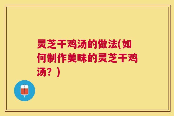 灵芝干鸡汤的做法(如何制作美味的灵芝干鸡汤?) 灵芝干鸡汤的做法(如何制作美味的灵芝干鸡汤?)