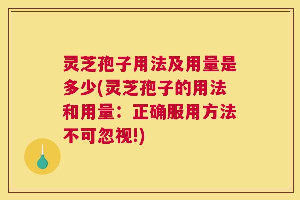 灵芝孢子用法及用量是多少(灵芝孢子的用法和用量:正确服用方法不可忽视!) 灵芝孢子用法及用量是多少(灵芝孢子的用法和用量:正确服用方法不可忽视!)
