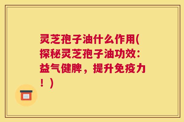 灵芝孢子油什么作用(探秘灵芝孢子油功效:益气健脾,提升免疫力!) 灵芝孢子油什么作用(探秘灵芝孢子油功效:益气健脾,提升免疫力!)