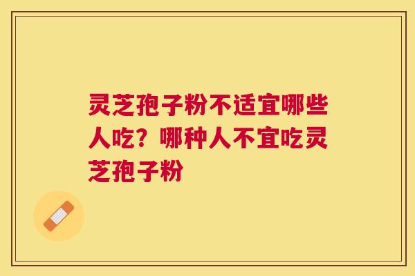 灵芝孢子粉不适宜哪些人吃?哪种人不宜吃灵芝孢子粉 灵芝孢子粉不适宜哪些人吃?哪种人不宜吃灵芝孢子粉
