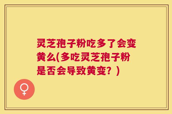 灵芝孢子粉吃多了会变黄么(多吃灵芝孢子粉是否会导致黄变?) 灵芝孢子粉吃多了会变黄么(多吃灵芝孢子粉是否会导致黄变?)