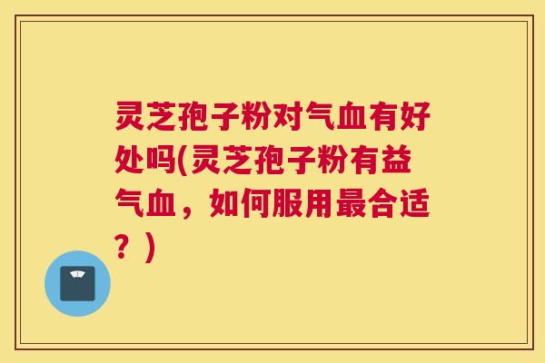 灵芝孢子粉对气血有好处吗(灵芝孢子粉有益气血,如何服用最合适?) 灵芝孢子粉对气血有好处吗(灵芝孢子粉有益气血,如何服用最合适?)