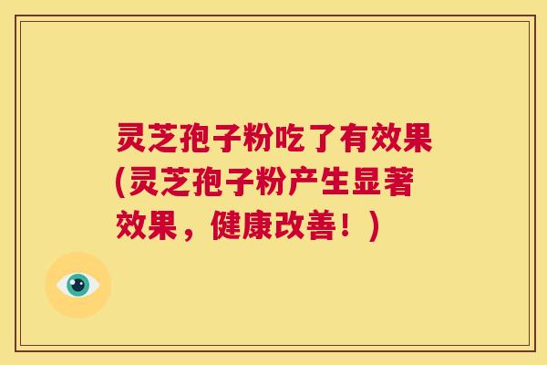 灵芝孢子粉吃了有效果(灵芝孢子粉产生显著效果,健康改善!) 灵芝孢子粉吃了有效果(灵芝孢子粉产生显著效果,健康改善!)