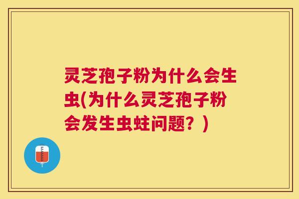 灵芝孢子粉为什么会生虫(为什么灵芝孢子粉会发生虫蛀问题?) 灵芝孢子粉为什么会生虫(为什么灵芝孢子粉会发生虫蛀问题?)