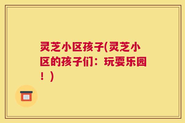 灵芝小区孩子(灵芝小区的孩子们:玩耍乐园!) 灵芝小区孩子(灵芝小区的孩子们:玩耍乐园!)