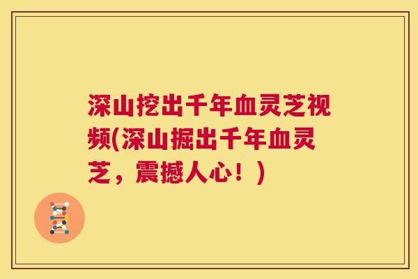 深山挖出千年血灵芝视频(深山掘出千年血灵芝,震撼人心!) 深山挖出千年血灵芝视频(深山掘出千年血灵芝,震撼人心!)