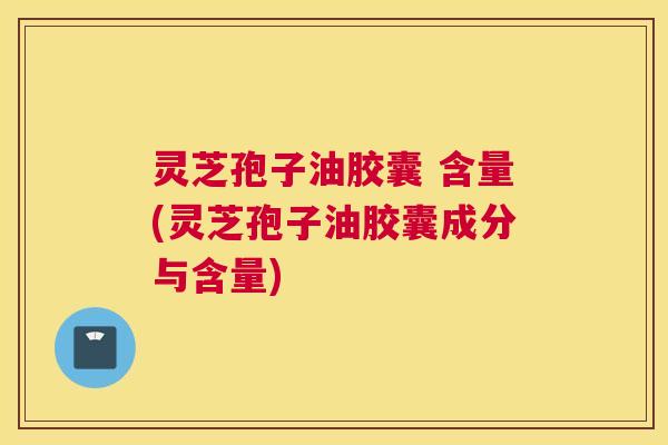 灵芝孢子油胶囊 含量(灵芝孢子油胶囊成分与含量) 灵芝孢子油胶囊 含量(灵芝孢子油胶囊成分与含量)