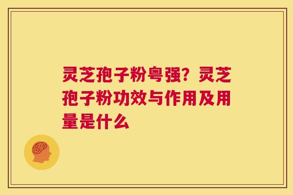 灵芝孢子粉粤强?灵芝孢子粉功效与作用及用量是什么 灵芝孢子粉粤强?灵芝孢子粉功效与作用及用量是什么