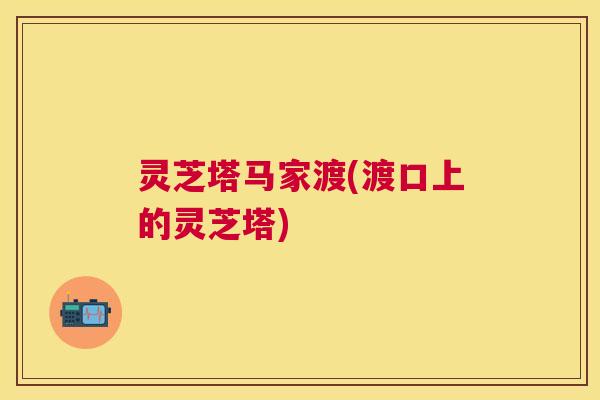 灵芝塔马家渡(渡口上的灵芝塔) 灵芝塔马家渡(渡口上的灵芝塔)