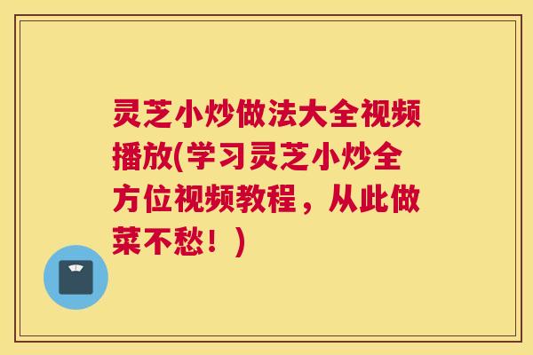 灵芝小炒做法大全视频播放(学习灵芝小炒全方位视频教程,从此做菜不愁!) 灵芝小炒做法大全视频播放(学习灵芝小炒全方位视频教程,从此做菜不愁!)