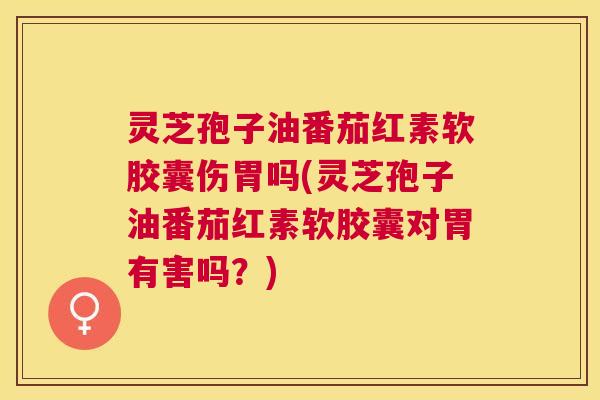 灵芝孢子油番茄红素软胶囊伤胃吗(灵芝孢子油番茄红素软胶囊对胃有害吗?) 灵芝孢子油番茄红素软胶囊伤胃吗(灵芝孢子油番茄红素软胶囊对胃有害吗?)