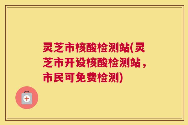 灵芝市核酸检测站(灵芝市开设核酸检测站,市民可免费检测) 灵芝市核酸检测站(灵芝市开设核酸检测站,市民可免费检测)