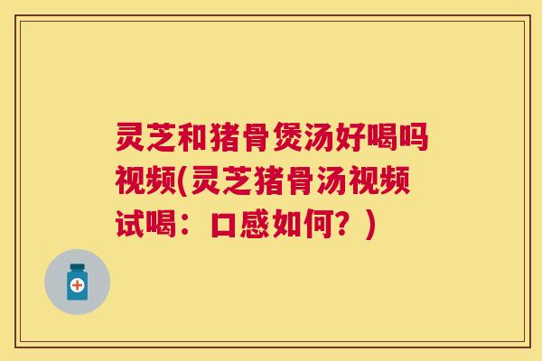 灵芝和猪骨煲汤好喝吗视频(灵芝猪骨汤视频试喝:口感如何?) 灵芝和猪骨煲汤好喝吗视频(灵芝猪骨汤视频试喝:口感如何?)