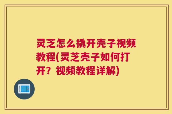 灵芝怎么撬开壳子视频教程(灵芝壳子如何打开?视频教程详解) 灵芝怎么撬开壳子视频教程(灵芝壳子如何打开?视频教程详解)