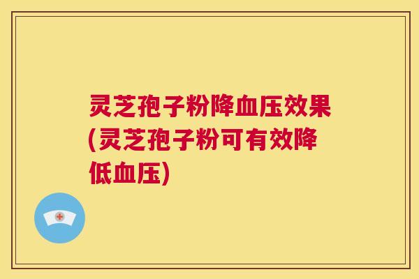 灵芝孢子粉降血压效果(灵芝孢子粉可有效降低血压) 灵芝孢子粉降血压效果(灵芝孢子粉可有效降低血压)