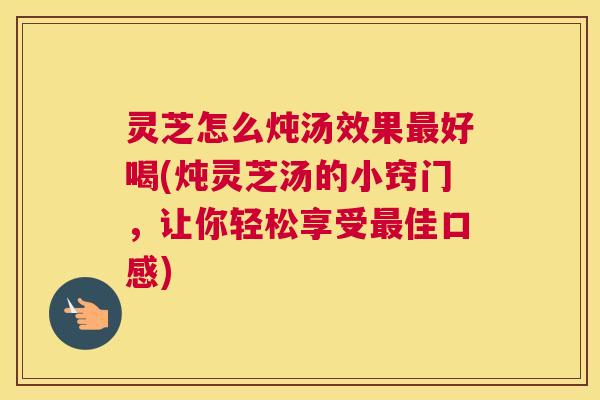 灵芝怎么炖汤效果最好喝(炖灵芝汤的小窍门,让你轻松享受最佳口感) 灵芝怎么炖汤效果最好喝(炖灵芝汤的小窍门,让你轻松享受最佳口感)
