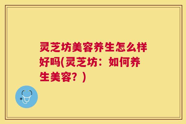 灵芝坊美容养生怎么样好吗(灵芝坊:如何养生美容?) 灵芝坊美容养生怎么样好吗(灵芝坊:如何养生美容?)