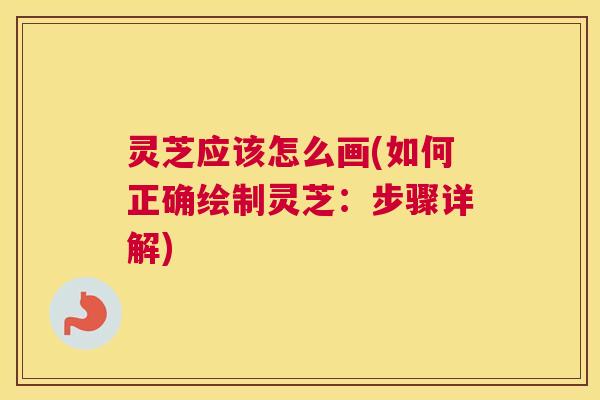 灵芝应该怎么画(如何正确绘制灵芝:步骤详解) 灵芝应该怎么画(如何正确绘制灵芝:步骤详解)