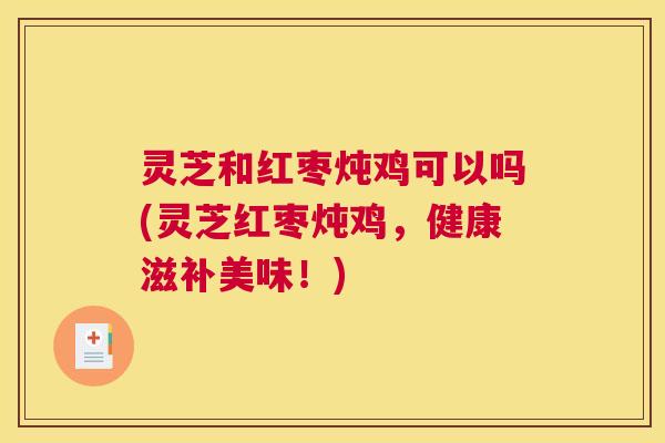 灵芝和红枣炖鸡可以吗(灵芝红枣炖鸡,健康滋补美味!) 灵芝和红枣炖鸡可以吗(灵芝红枣炖鸡,健康滋补美味!)