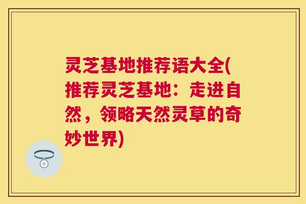 灵芝基地推荐语大全(推荐灵芝基地:走进自然,领略天然灵草的奇妙世界) 灵芝基地推荐语大全(推荐灵芝基地:走进自然,领略天然灵草的奇妙世界)
