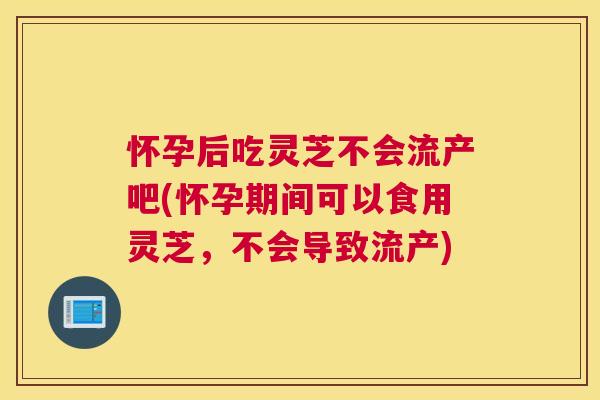 怀孕后吃灵芝不会流产吧(怀孕期间可以食用灵芝,不会导致流产) 怀孕后吃灵芝不会流产吧(怀孕期间可以食用灵芝,不会导致流产)