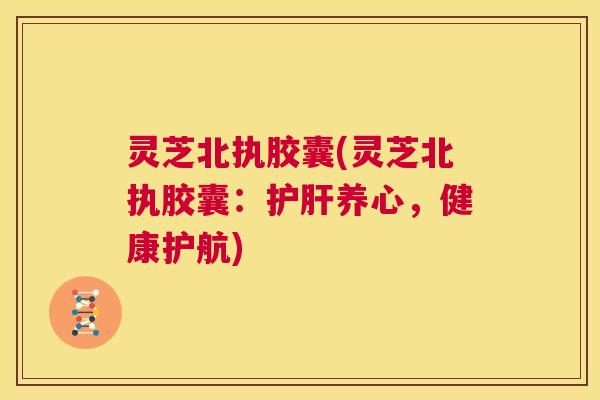 灵芝北执胶囊(灵芝北执胶囊:护肝养心,健康护航) 灵芝北执胶囊(灵芝北执胶囊:护肝养心,健康护航)