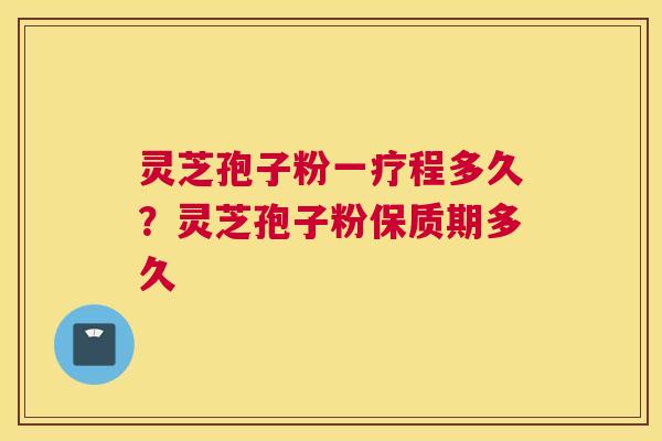 灵芝孢子粉一疗程多久?灵芝孢子粉保质期多久 灵芝孢子粉一疗程多久?灵芝孢子粉保质期多久