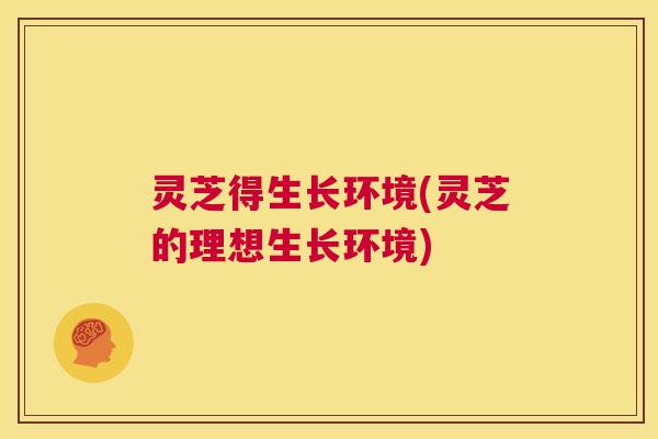 灵芝得生长环境(灵芝的理想生长环境) 灵芝得生长环境(灵芝的理想生长环境)