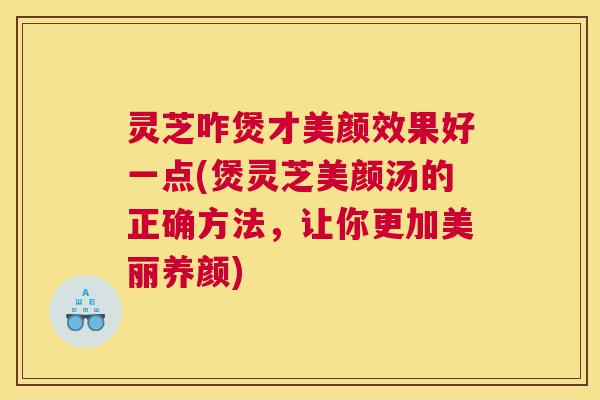 灵芝咋煲才美颜效果好一点(煲灵芝美颜汤的正确方法,让你更加美丽养颜) 灵芝咋煲才美颜效果好一点(煲灵芝美颜汤的正确方法,让你更加美丽养颜)
