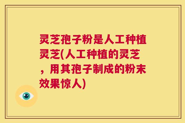 灵芝孢子粉是人工种植灵芝(人工种植的灵芝,用其孢子制成的粉末效果惊人) 灵芝孢子粉是人工种植灵芝(人工种植的灵芝,用其孢子制成的粉末效果惊人)