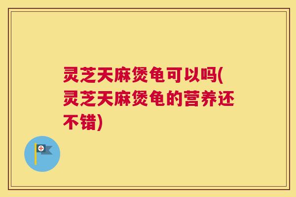 灵芝天麻煲龟可以吗(灵芝天麻煲龟的营养还不错) 灵芝天麻煲龟可以吗(灵芝天麻煲龟的营养还不错)