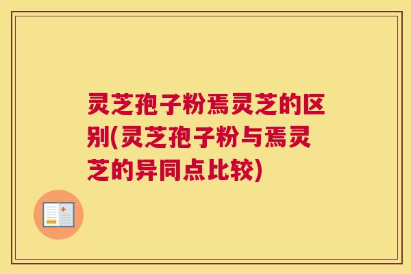 灵芝孢子粉焉灵芝的区别(灵芝孢子粉与焉灵芝的异同点比较) 灵芝孢子粉焉灵芝的区别(灵芝孢子粉与焉灵芝的异同点比较)
