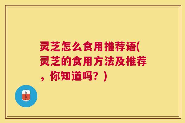 灵芝怎么食用推荐语(灵芝的食用方法及推荐,你知道吗?) 灵芝怎么食用推荐语(灵芝的食用方法及推荐,你知道吗?)