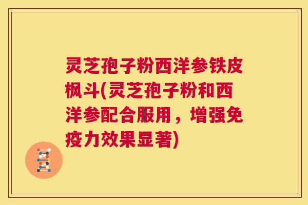 灵芝孢子粉西洋参铁皮枫斗(灵芝孢子粉和西洋参配合服用,增强免疫力效果显著) 灵芝孢子粉西洋参铁皮枫斗(灵芝孢子粉和西洋参配合服用,增强免疫力效果显著)