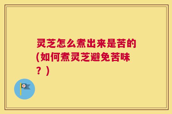 灵芝怎么煮出来是苦的(如何煮灵芝避免苦味?) 灵芝怎么煮出来是苦的(如何煮灵芝避免苦味?)