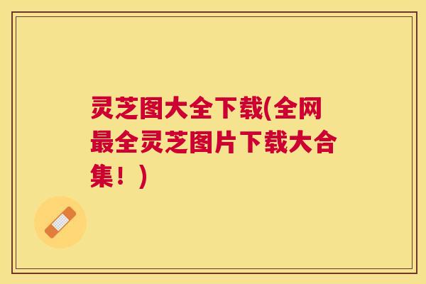 灵芝图大全下载(全网最全灵芝图片下载大合集!) 灵芝图大全下载(全网最全灵芝图片下载大合集!)