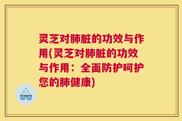 灵芝对肺脏的功效与作用(灵芝对肺脏的功效与作用:全面防护呵护您的肺健康) 灵芝对肺脏的功效与作用(灵芝对肺脏的功效与作用:全面防护呵护您的肺健康)