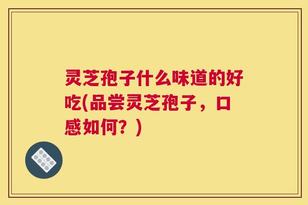 灵芝孢子什么味道的好吃(品尝灵芝孢子,口感如何?) 灵芝孢子什么味道的好吃(品尝灵芝孢子,口感如何?)