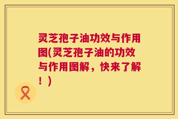 灵芝孢子油功效与作用图(灵芝孢子油的功效与作用图解,快来了解!) 灵芝孢子油功效与作用图(灵芝孢子油的功效与作用图解,快来了解!)