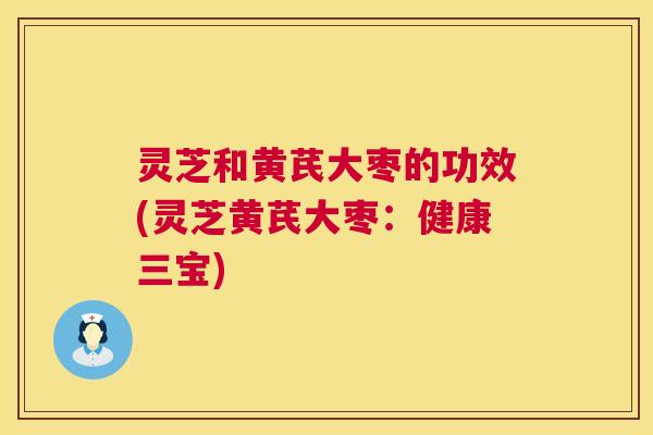 灵芝和黄芪大枣的功效(灵芝黄芪大枣:健康三宝) 灵芝和黄芪大枣的功效(灵芝黄芪大枣:健康三宝)