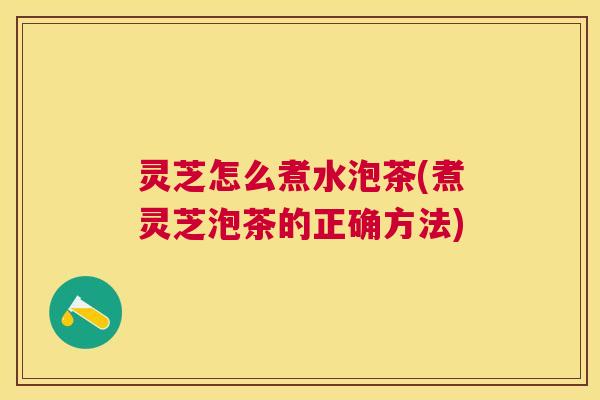 灵芝怎么煮水泡茶(煮灵芝泡茶的正确方法) 灵芝怎么煮水泡茶(煮灵芝泡茶的正确方法)