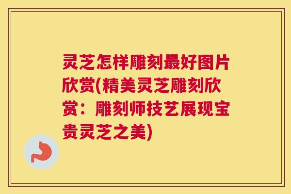 灵芝怎样雕刻最好图片欣赏(精美灵芝雕刻欣赏:雕刻师技艺展现宝贵灵芝之美) 灵芝怎样雕刻最好图片欣赏(精美灵芝雕刻欣赏:雕刻师技艺展现宝贵灵芝之美)